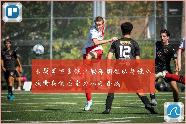 东契奇坦言缺少勒布朗难以与强队抗衡我们已全力以赴奋战