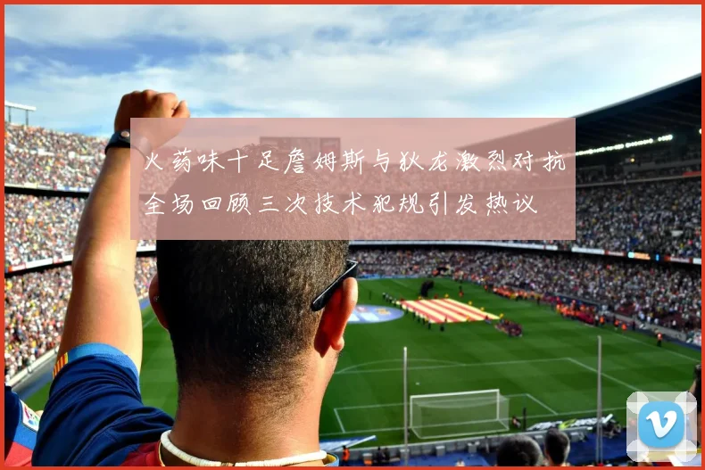 火药味十足詹姆斯与狄龙激烈对抗全场回顾三次技术犯规引发热议