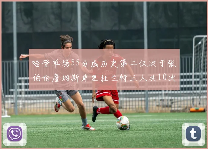 哈登单场55分成历史第二仅次于张伯伦詹姆斯库里杜兰特三人共10次