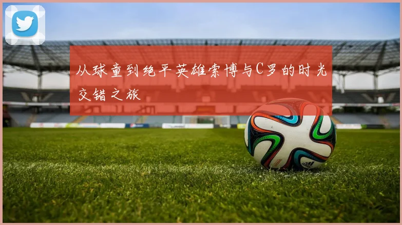 从球童到绝平英雄索博与C罗的时光交错之旅