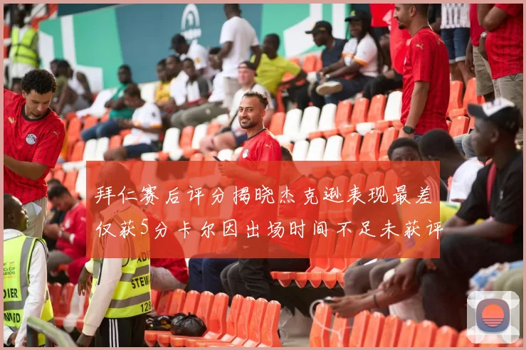 拜仁赛后评分揭晓杰克逊表现最差仅获5分卡尔因出场时间不足未获评分