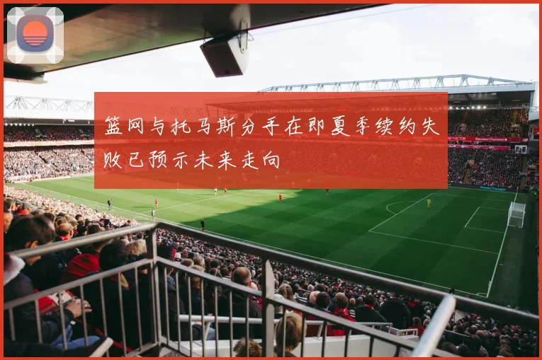 篮网与托马斯分手在即夏季续约失败已预示未来走向