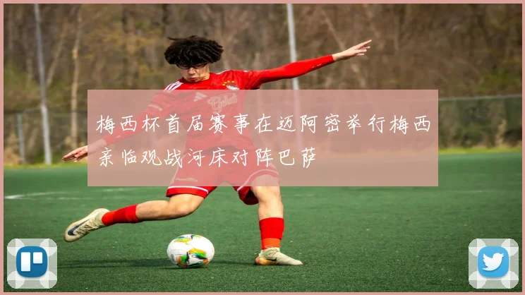 梅西杯首届赛事在迈阿密举行梅西亲临观战河床对阵巴萨