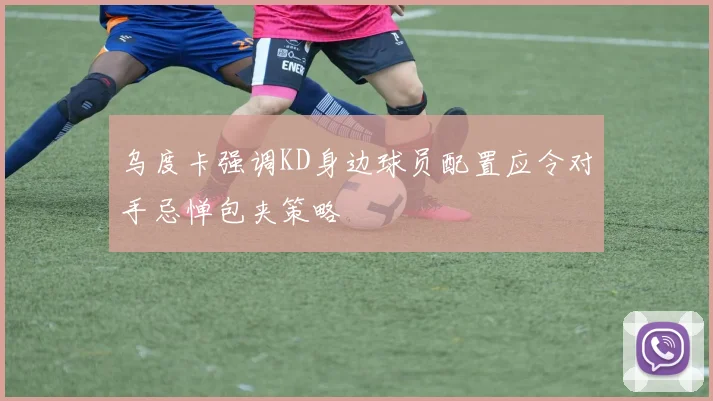 乌度卡强调KD身边球员配置应令对手忌惮包夹策略