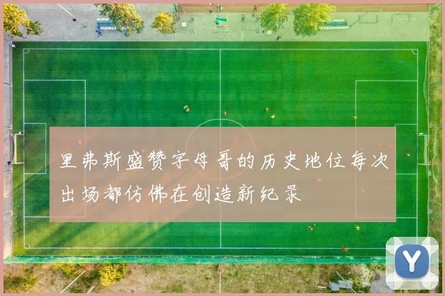 里弗斯盛赞字母哥的历史地位每次出场都仿佛在创造新纪录