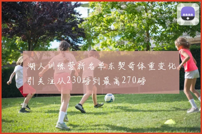 湖人训练营新名单东契奇体重变化引关注从230磅到最高270磅