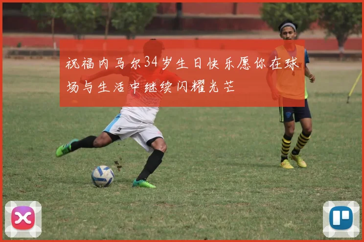 祝福内马尔34岁生日快乐愿你在球场与生活中继续闪耀光芒