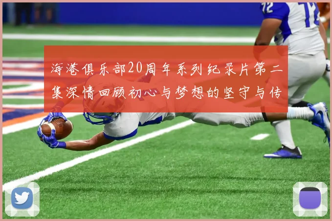 海港俱乐部20周年系列纪录片第二集深情回顾初心与梦想的坚守与传承