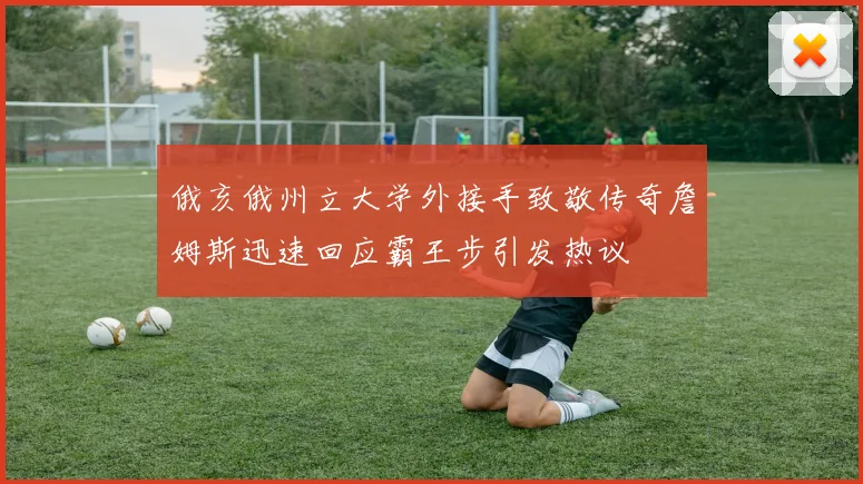 俄亥俄州立大学外接手致敬传奇詹姆斯迅速回应霸王步引发热议