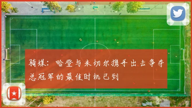 骑媒：哈登与米切尔携手出击争夺总冠军的最佳时机已到