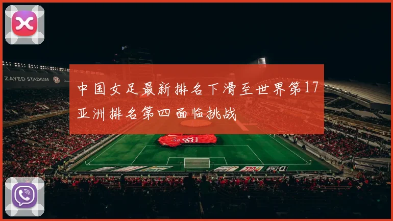 中国女足最新排名下滑至世界第17亚洲排名第四面临挑战