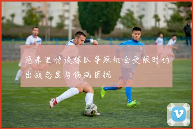 范弗里特谈球队争冠机会受限时的出战态度与伤病困扰