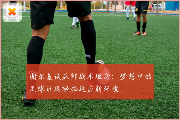 谢尔基谈瓜帅战术理念：梦想中的足球让我轻松适应新环境