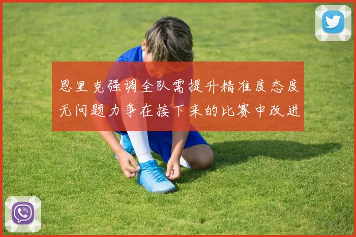 恩里克强调全队需提升精准度态度无问题力争在接下来的比赛中改进表现