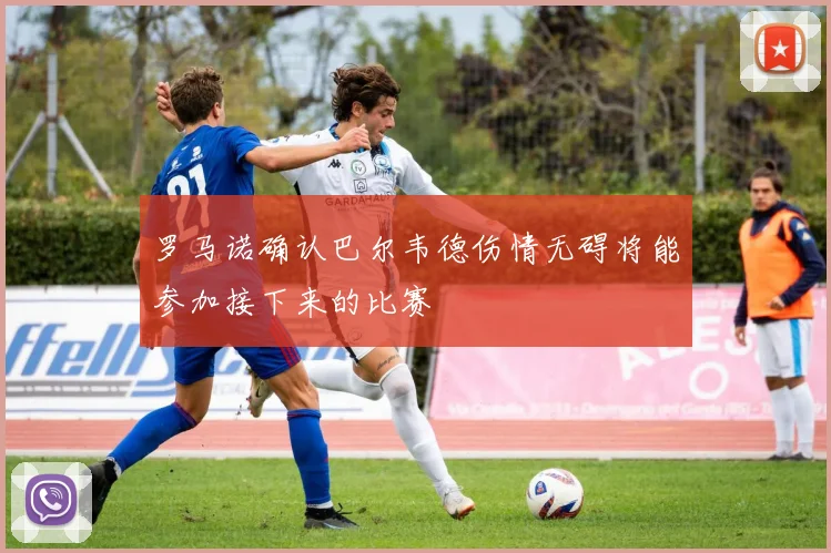 罗马诺确认巴尔韦德伤情无碍将能参加接下来的比赛