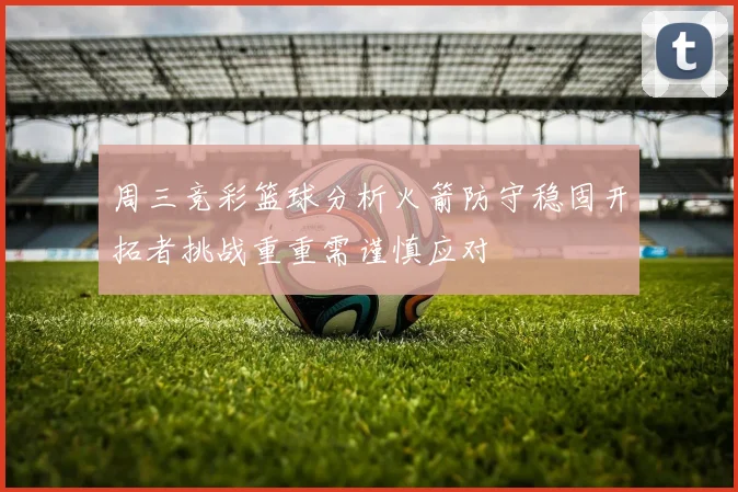 周三竞彩篮球分析火箭防守稳固开拓者挑战重重需谨慎应对