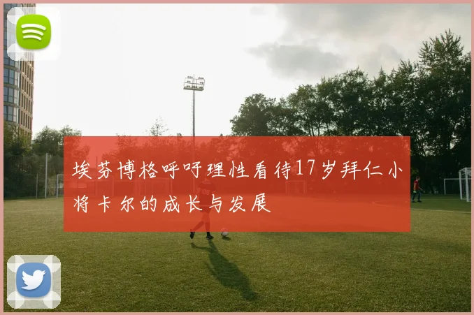 埃芬博格呼吁理性看待17岁拜仁小将卡尔的成长与发展