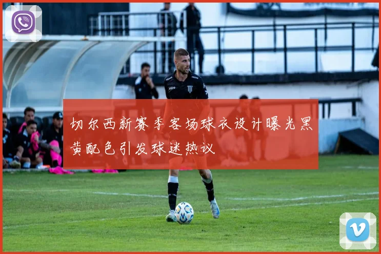 切尔西新赛季客场球衣设计曝光黑黄配色引发球迷热议