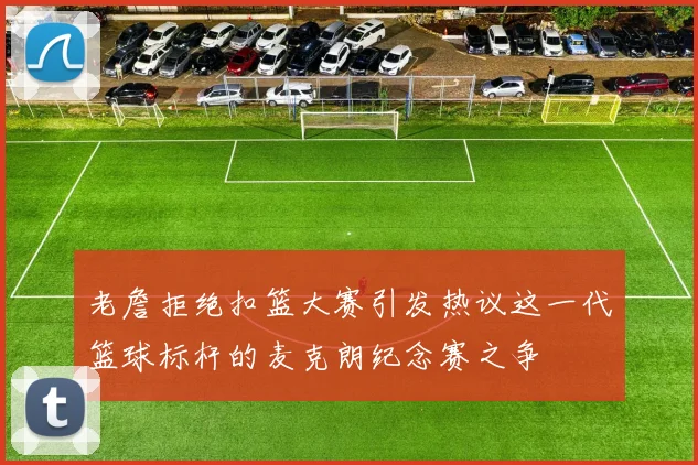 老詹拒绝扣篮大赛引发热议这一代篮球标杆的麦克朗纪念赛之争