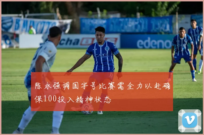 陈永强调国字号比赛需全力以赴确保100投入精神状态