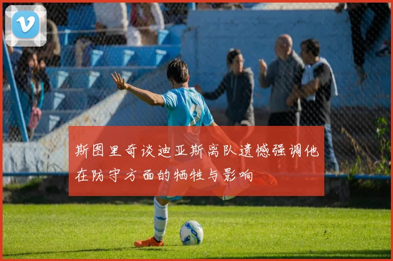 斯图里奇谈迪亚斯离队遗憾强调他在防守方面的牺牲与影响