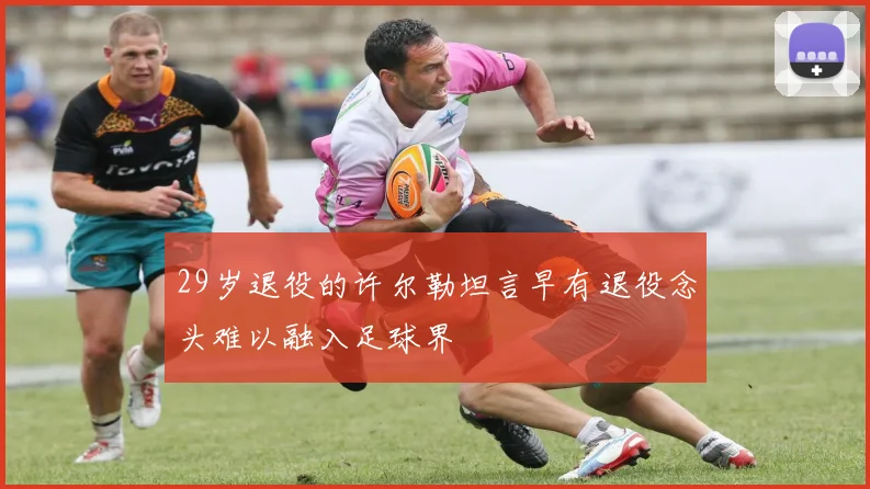 29岁退役的许尔勒坦言早有退役念头难以融入足球界
