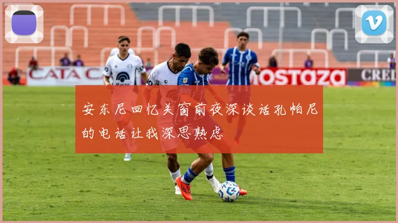 安东尼回忆关窗前夜深谈话孔帕尼的电话让我深思熟虑