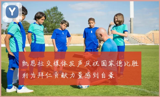 凯恩社交媒体发声庆祝国家德比胜利为拜仁贡献力量感到自豪