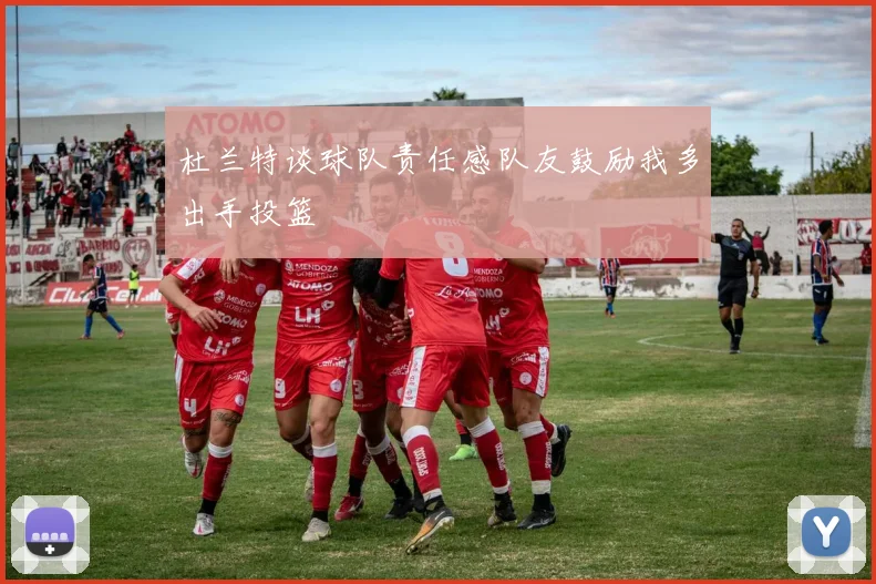 杜兰特谈球队责任感队友鼓励我多出手投篮