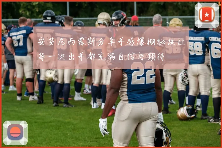 安芬尼西蒙斯分享手感爆棚秘诀让每一次出手都充满自信与期待