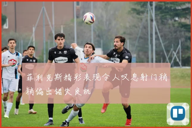 菲利克斯精彩表现令人叹息射门稍稍偏出错失良机