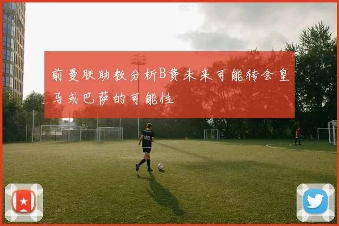 前曼联助教分析B费未来可能转会皇马或巴萨的可能性