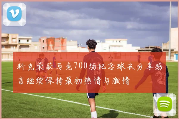 科克荣获马竞700场纪念球衣分享感言继续保持最初热情与激情