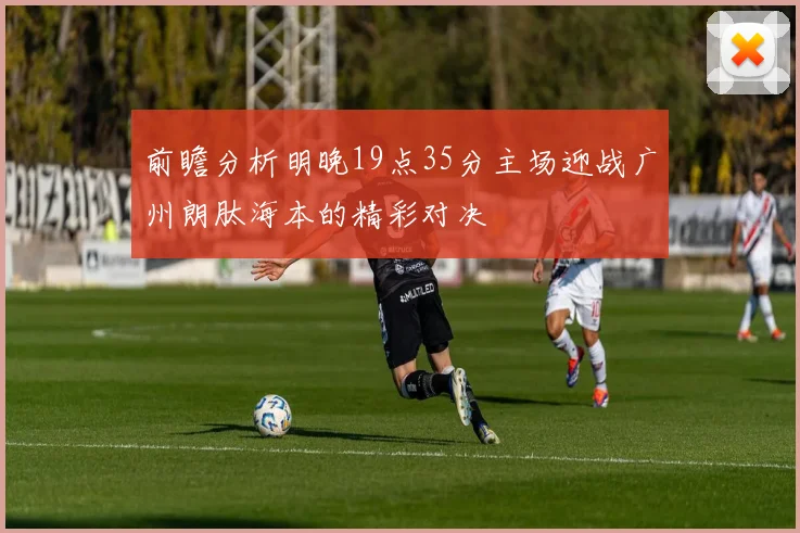 前瞻分析明晚19点35分主场迎战广州朗肽海本的精彩对决