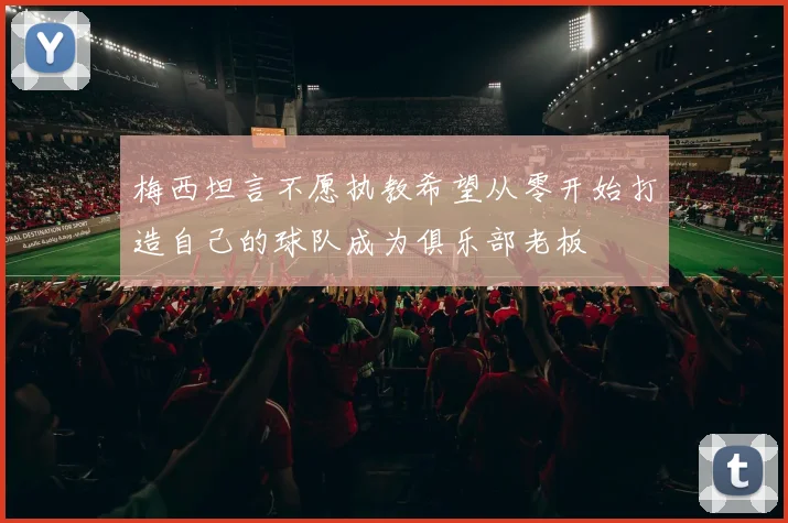 梅西坦言不愿执教希望从零开始打造自己的球队成为俱乐部老板