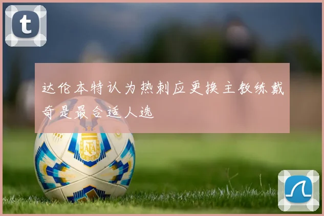 达伦本特认为热刺应更换主教练戴奇是最合适人选