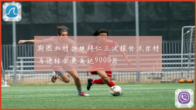 斯图加特拒绝拜仁三次报价沃尔特马德转会费高达9000万
