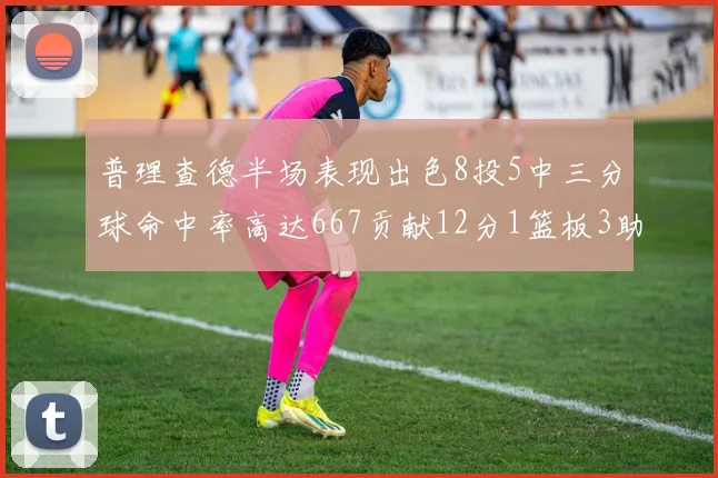 普理查德半场表现出色8投5中三分球命中率高达667贡献12分1篮板3助攻