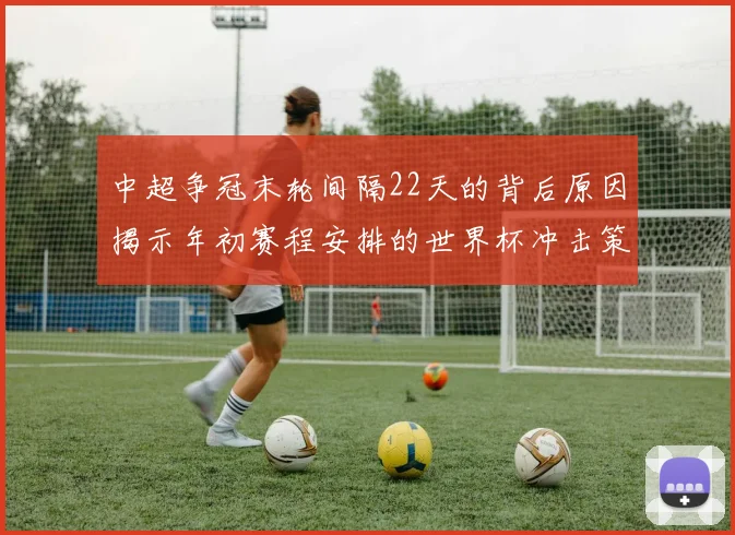 中超争冠末轮间隔22天的背后原因揭示年初赛程安排的世界杯冲击策略