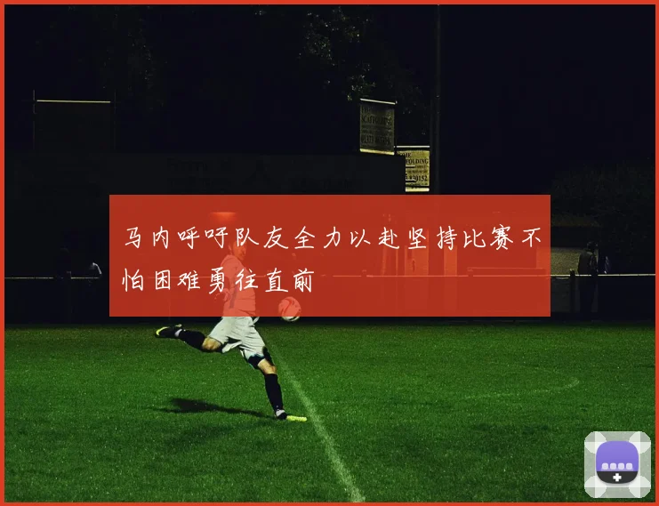 马内呼吁队友全力以赴坚持比赛不怕困难勇往直前