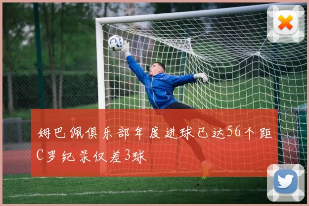 姆巴佩俱乐部年度进球已达56个距C罗纪录仅差3球