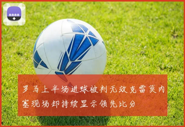 罗马上半场进球被判无效克雷莫内塞现场却持续显示领先比分