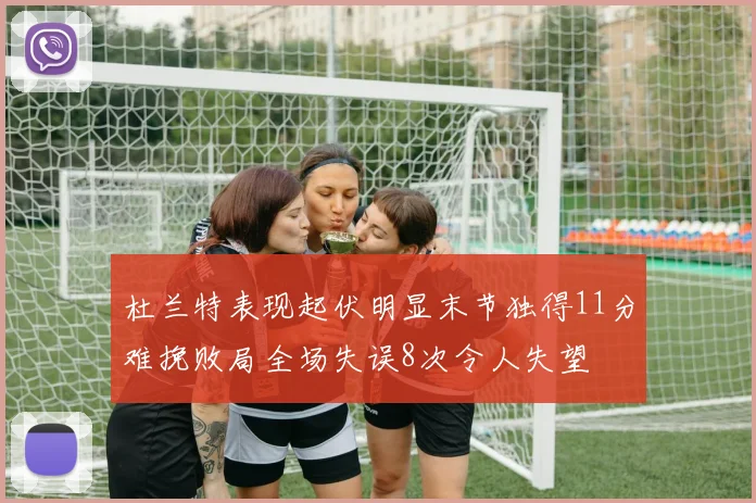 杜兰特表现起伏明显末节独得11分难挽败局全场失误8次令人失望