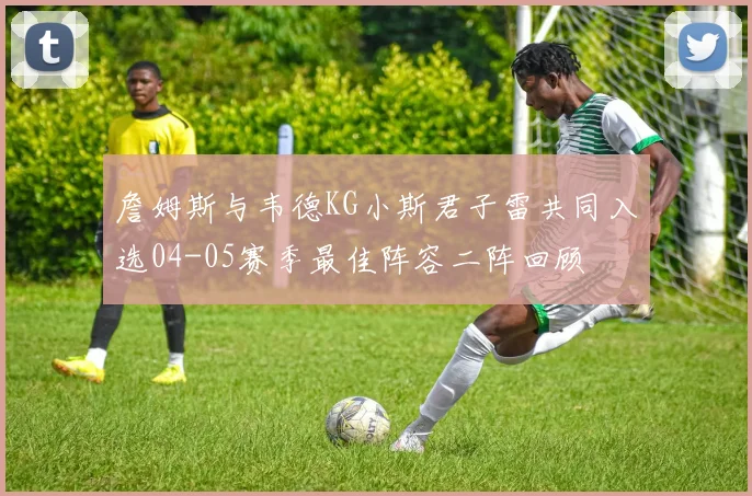 詹姆斯与韦德KG小斯君子雷共同入选04-05赛季最佳阵容二阵回顾