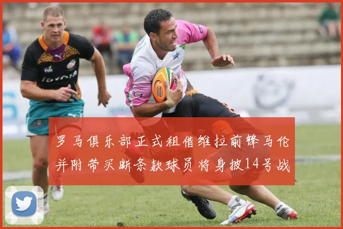罗马俱乐部正式租借维拉前锋马伦并附带买断条款球员将身披14号战袍