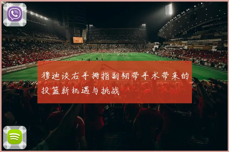 穆迪谈右手拇指副韧带手术带来的投篮新机遇与挑战