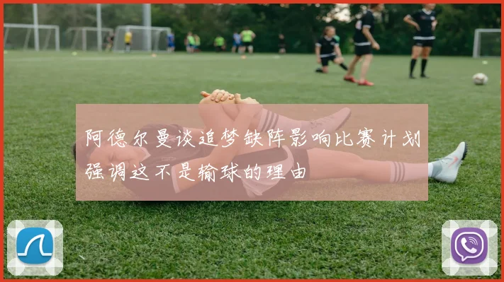 阿德尔曼谈追梦缺阵影响比赛计划强调这不是输球的理由